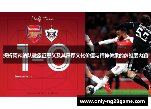 探析阿森纳队徽象征意义及其深厚文化价值与精神传承的多维度内涵 探析阿森纳队徽象征意义及其深厚文化价值与精神传承的多维度内涵