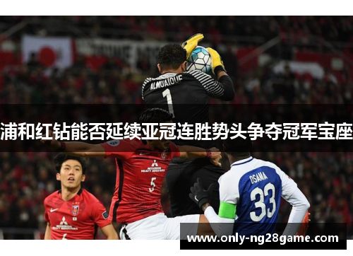 浦和红钻能否延续亚冠连胜势头争夺冠军宝座 浦和红钻能否延续亚冠连胜势头争夺冠军宝座