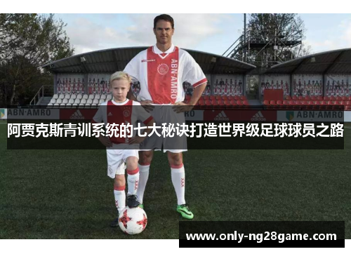 阿贾克斯青训系统的七大秘诀打造世界级足球球员之路 阿贾克斯青训系统的七大秘诀打造世界级足球球员之路