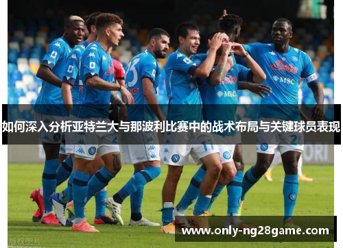 如何深入分析亚特兰大与那波利比赛中的战术布局与关键球员表现 如何深入分析亚特兰大与那波利比赛中的战术布局与关键球员表现