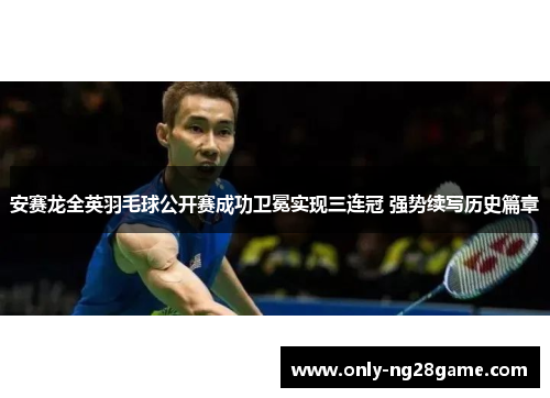 安赛龙全英羽毛球公开赛成功卫冕实现三连冠 强势续写历史篇章