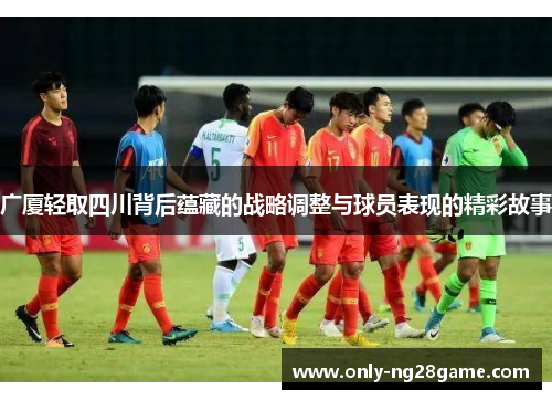 广厦轻取四川背后蕴藏的战略调整与球员表现的精彩故事