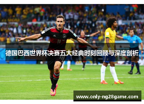 德国巴西世界杯决赛五大经典时刻回顾与深度剖析