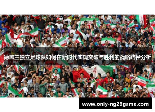 德黑兰独立足球队如何在新时代实现突破与胜利的战略路径分析