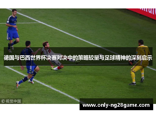 德国与巴西世界杯决赛对决中的策略较量与足球精神的深刻启示